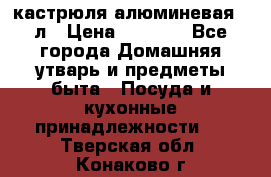 кастрюля алюминевая 40л › Цена ­ 2 200 - Все города Домашняя утварь и предметы быта » Посуда и кухонные принадлежности   . Тверская обл.,Конаково г.